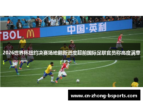 2026世界杯纽约决赛场地翻新进度超前国际足联官员称高度满意